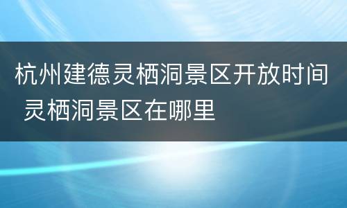 杭州建德灵栖洞景区开放时间 灵栖洞景区在哪里