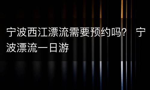 宁波西江漂流需要预约吗？ 宁波漂流一日游