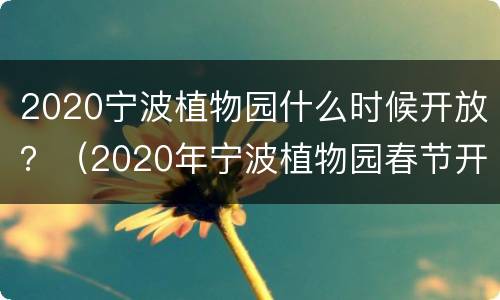 2020宁波植物园什么时候开放？（2020年宁波植物园春节开门吗）