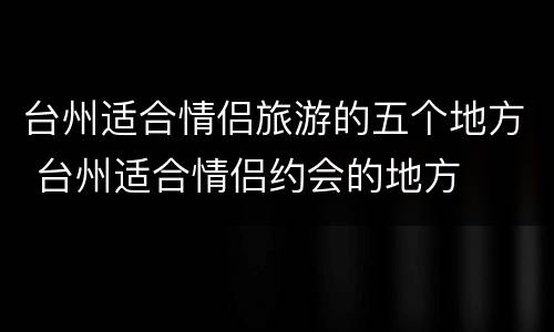 台州适合情侣旅游的五个地方 台州适合情侣约会的地方