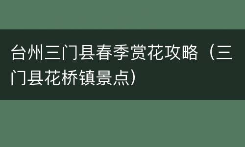 台州三门县春季赏花攻略（三门县花桥镇景点）