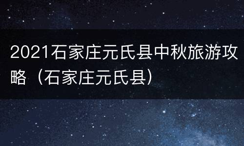 2021石家庄元氏县中秋旅游攻略（石家庄元氏县）