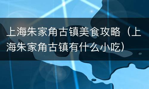 上海朱家角古镇美食攻略（上海朱家角古镇有什么小吃）