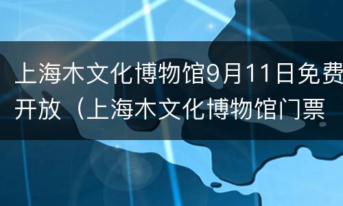 上海木文化博物馆9月11日免费开放（上海木文化博物馆门票价格）