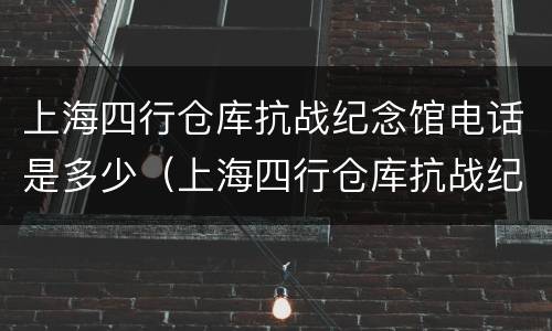 上海四行仓库抗战纪念馆电话是多少（上海四行仓库抗战纪念馆简介）