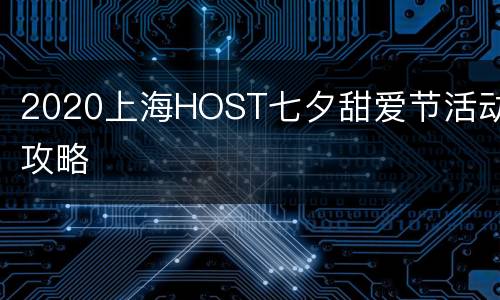 2020上海HOST七夕甜爱节活动攻略