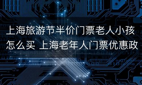 上海旅游节半价门票老人小孩怎么买 上海老年人门票优惠政策
