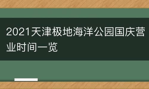 2021天津极地海洋公园国庆营业时间一览