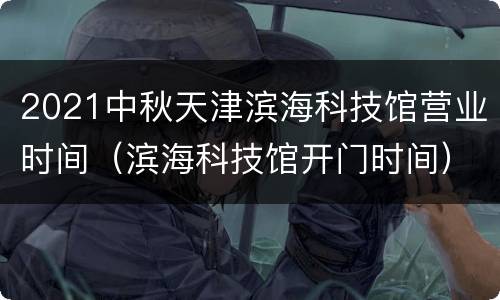 2021中秋天津滨海科技馆营业时间（滨海科技馆开门时间）
