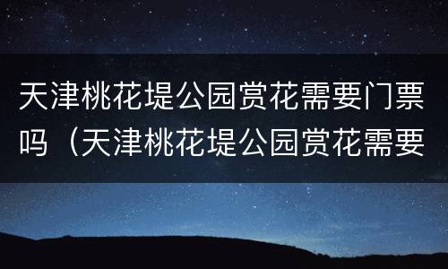 天津桃花堤公园赏花需要门票吗（天津桃花堤公园赏花需要门票吗多少钱）