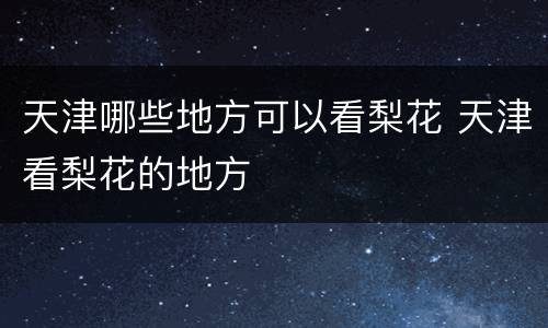 天津哪些地方可以看梨花 天津看梨花的地方