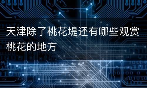 天津除了桃花堤还有哪些观赏桃花的地方