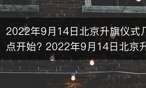 2022年9月14日北京升旗仪式几点开始? 2022年9月14日北京升旗仪式几点开始呢