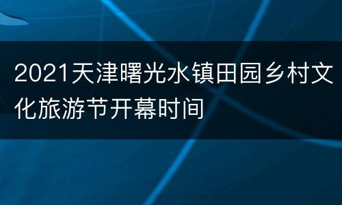 2021天津曙光水镇田园乡村文化旅游节开幕时间