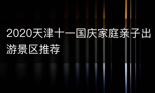 2020天津十一国庆家庭亲子出游景区推荐