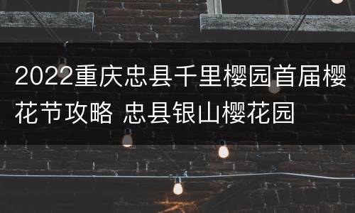 2022重庆忠县千里樱园首届樱花节攻略 忠县银山樱花园
