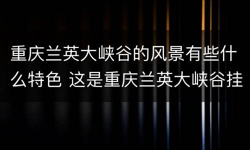 重庆兰英大峡谷的风景有些什么特色 这是重庆兰英大峡谷挂壁公路