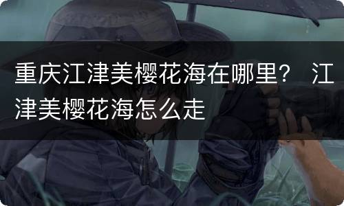 重庆江津美樱花海在哪里？ 江津美樱花海怎么走