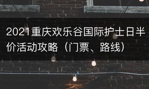 2021重庆欢乐谷国际护士日半价活动攻略（门票、路线）