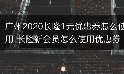 广州2020长隆1元优惠券怎么使用 长隆新会员怎么使用优惠券