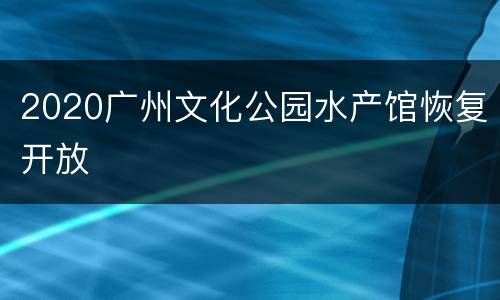 2020广州文化公园水产馆恢复开放