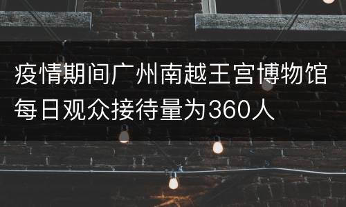 疫情期间广州南越王宫博物馆每日观众接待量为360人