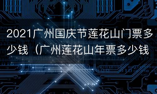 2021广州国庆节莲花山门票多少钱（广州莲花山年票多少钱）