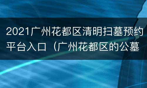 2021广州花都区清明扫墓预约平台入口（广州花都区的公墓有哪些）