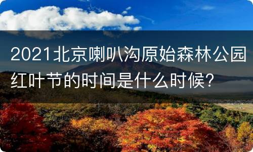 2021北京喇叭沟原始森林公园红叶节的时间是什么时候?