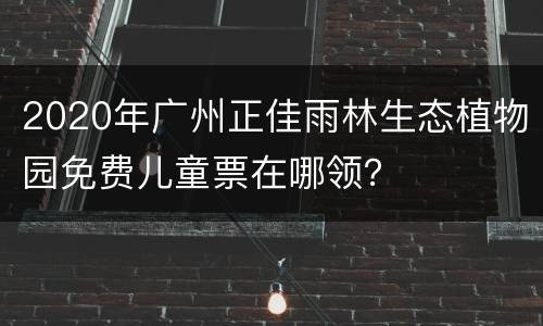 2020年广州正佳雨林生态植物园免费儿童票在哪领？