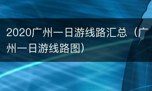 2020广州一日游线路汇总（广州一日游线路图）