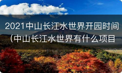 2021中山长江水世界开园时间（中山长江水世界有什么项目）