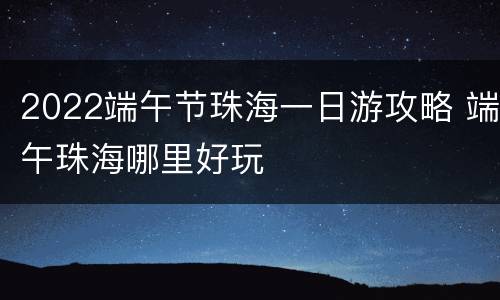 2022端午节珠海一日游攻略 端午珠海哪里好玩