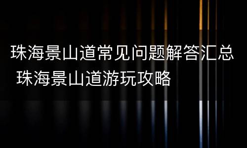 珠海景山道常见问题解答汇总 珠海景山道游玩攻略