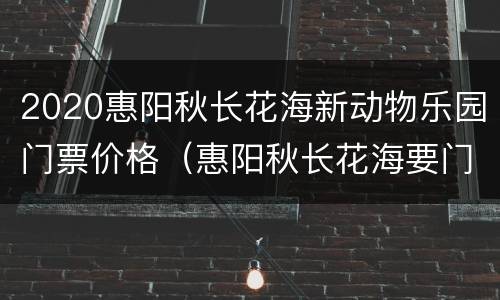 2020惠阳秋长花海新动物乐园门票价格（惠阳秋长花海要门票）