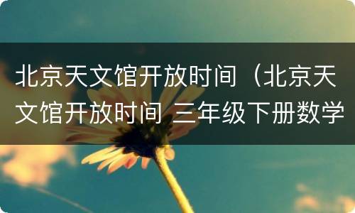 北京天文馆开放时间（北京天文馆开放时间 三年级下册数学 最多可以看几场）