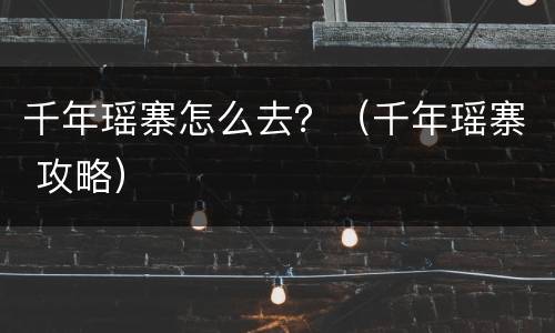 千年瑶寨怎么去？（千年瑶寨 攻略）