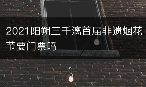 2021阳朔三千漓首届非遗烟花节要门票吗