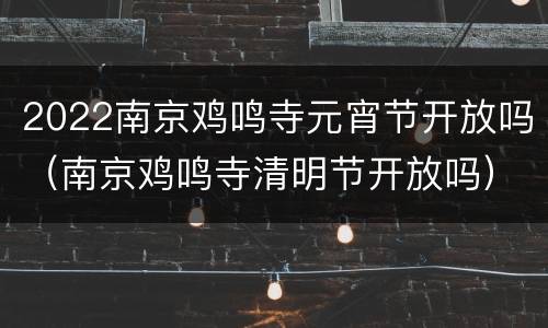 2022南京鸡鸣寺元宵节开放吗（南京鸡鸣寺清明节开放吗）