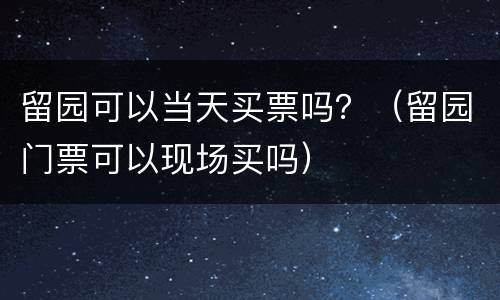 留园可以当天买票吗？（留园门票可以现场买吗）
