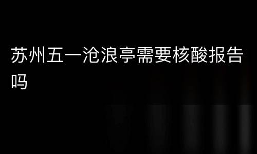 苏州五一沧浪亭需要核酸报告吗