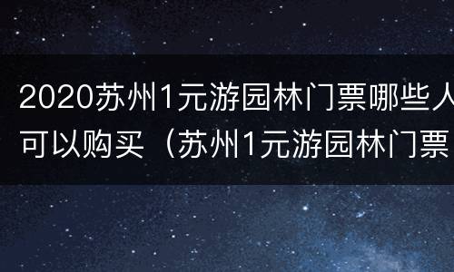 2020苏州1元游园林门票哪些人可以购买（苏州1元游园林门票可以一天逛好几个吗?）