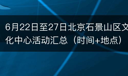 6月22日至27日北京石景山区文化中心活动汇总（时间+地点）