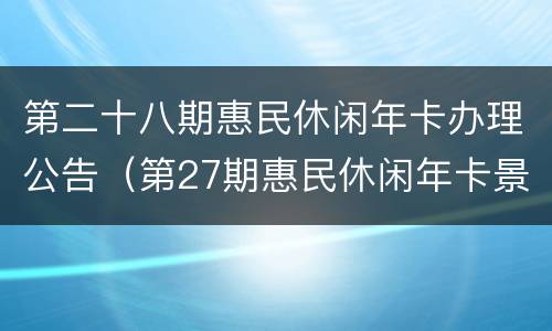 第二十八期惠民休闲年卡办理公告（第27期惠民休闲年卡景点）