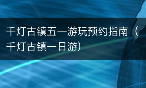千灯古镇五一游玩预约指南（千灯古镇一日游）