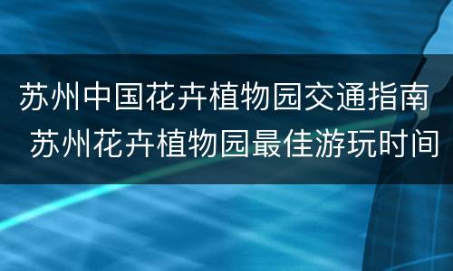 苏州中国花卉植物园交通指南 苏州花卉植物园最佳游玩时间