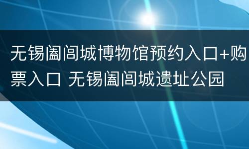 无锡阖闾城博物馆预约入口+购票入口 无锡阖闾城遗址公园