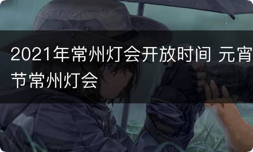 2021年常州灯会开放时间 元宵节常州灯会