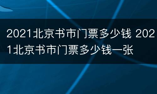 2021北京书市门票多少钱 2021北京书市门票多少钱一张