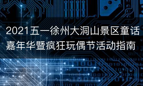 2021五一徐州大洞山景区童话嘉年华暨疯狂玩偶节活动指南